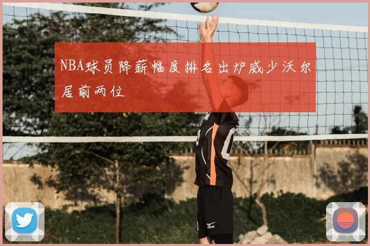 NBA球员降薪幅度排名出炉威少沃尔居前两位