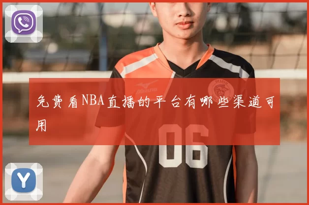 免费看NBA直播的平台有哪些渠道可用