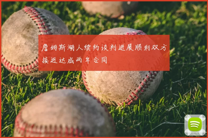 詹姆斯湖人续约谈判进展顺利双方接近达成两年合同