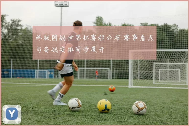 终极团战世界杯赛程公布 赛事看点与备战安排同步展开