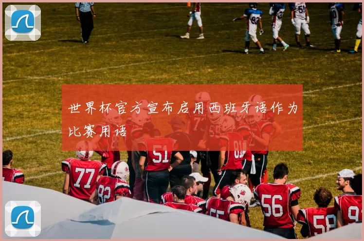 世界杯官方宣布启用西班牙语作为比赛用语