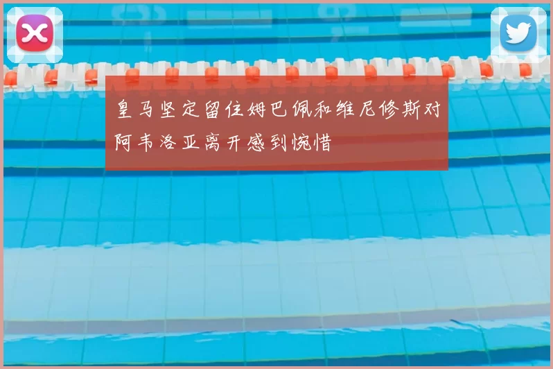 皇马坚定留住姆巴佩和维尼修斯对阿韦洛亚离开感到惋惜