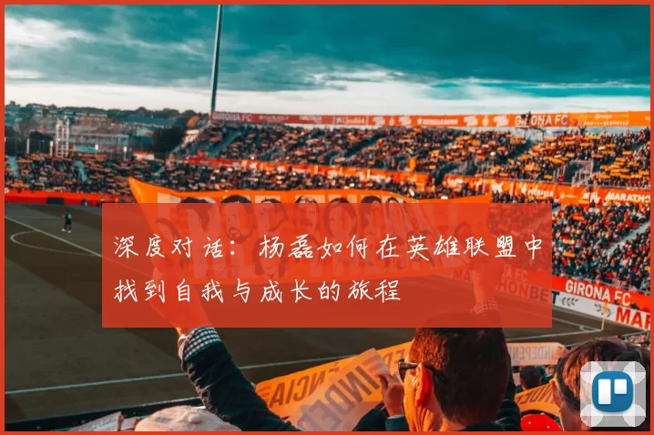深度对话：杨磊如何在英雄联盟中找到自我与成长的旅程