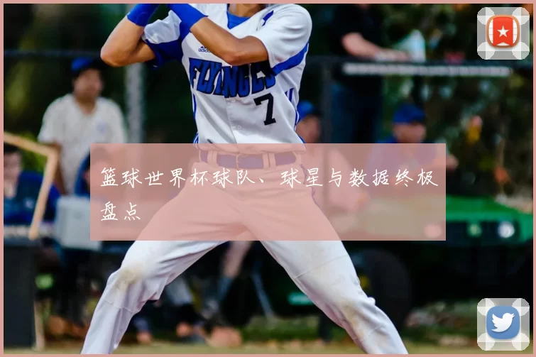 篮球世界杯球队、球星与数据终极盘点