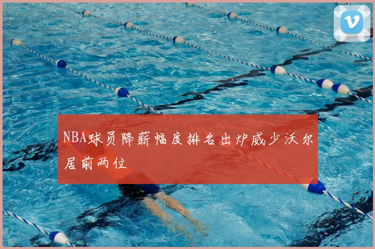 NBA球员降薪幅度排名出炉威少沃尔居前两位