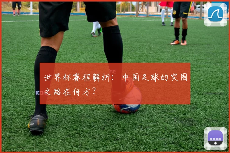 世界杯赛程解析:中国足球的突围之路在何方?