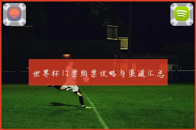 世界杯门票购票攻略与渠道汇总