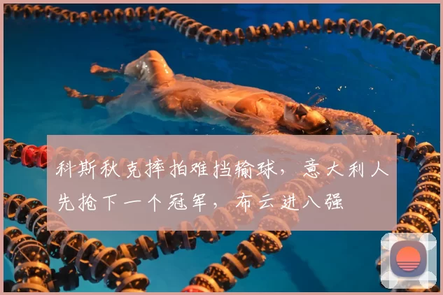 科斯秋克摔拍难挡输球,意大利人先抢下一个冠军,布云进八强