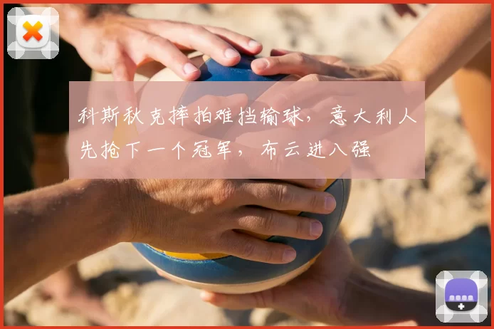 科斯秋克摔拍难挡输球,意大利人先抢下一个冠军,布云进八强