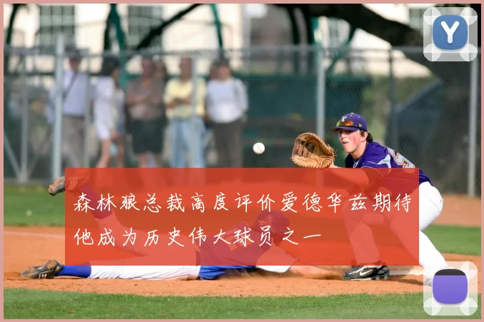 森林狼总裁高度评价爱德华兹期待他成为历史伟大球员之一