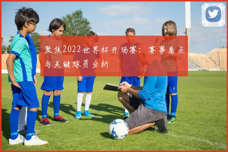 聚焦2022世界杯开场赛:赛事看点与关键球员分析