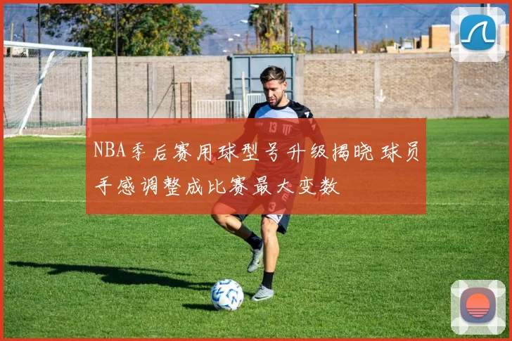 NBA季后赛用球型号升级揭晓 球员手感调整成比赛最大变数