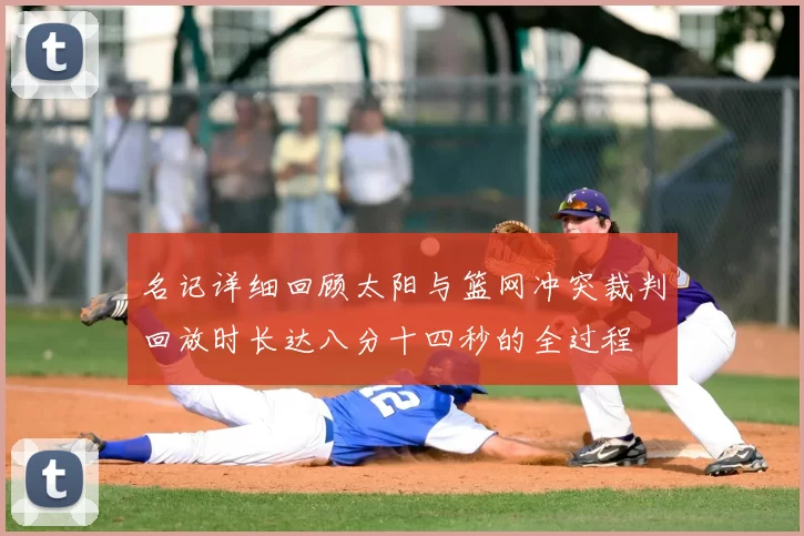 名记详细回顾太阳与篮网冲突裁判回放时长达八分十四秒的全过程