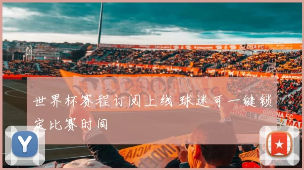 世界杯赛程订阅上线 球迷可一键锁定比赛时间