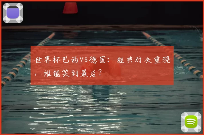 世界杯巴西vs德国：经典对决重现，谁能笑到最后？