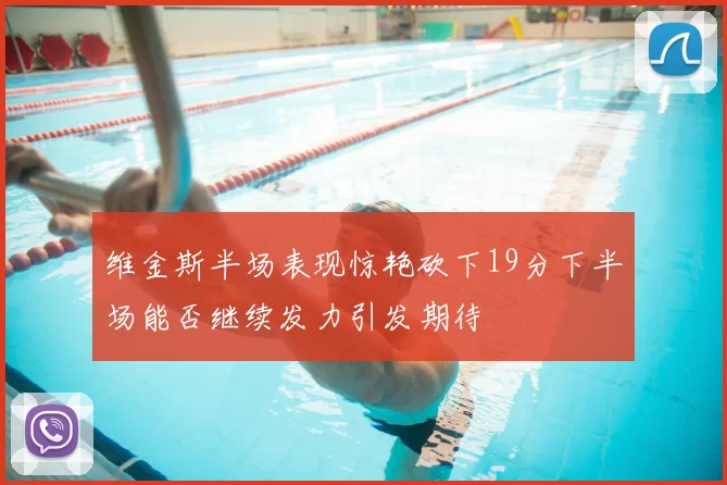 维金斯半场表现惊艳砍下19分下半场能否继续发力引发期待