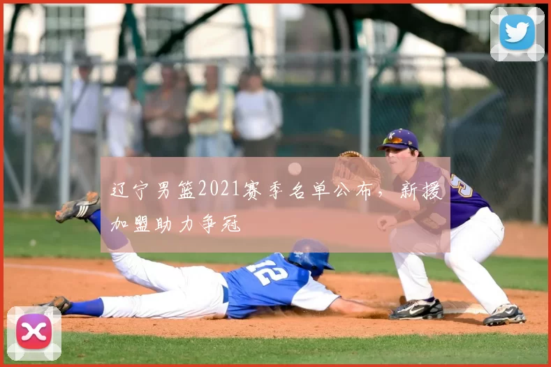 辽宁男篮2021赛季名单公布，新援加盟助力争冠