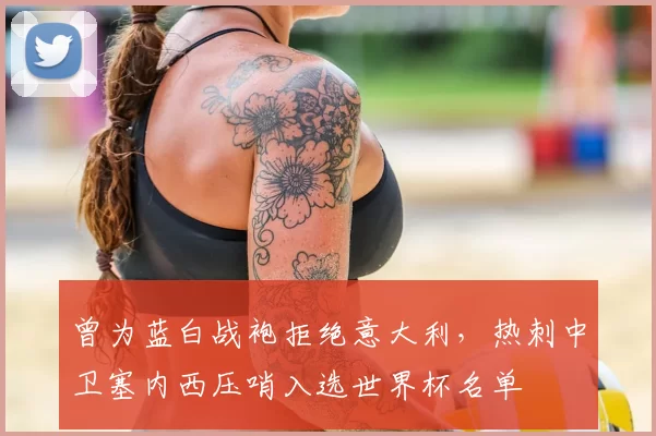 曾为蓝白战袍拒绝意大利，热刺中卫塞内西压哨入选世界杯名单