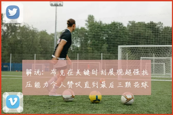 解说:布克在关键时刻展现超强抗压能力令人赞叹直到最后三颗花球前