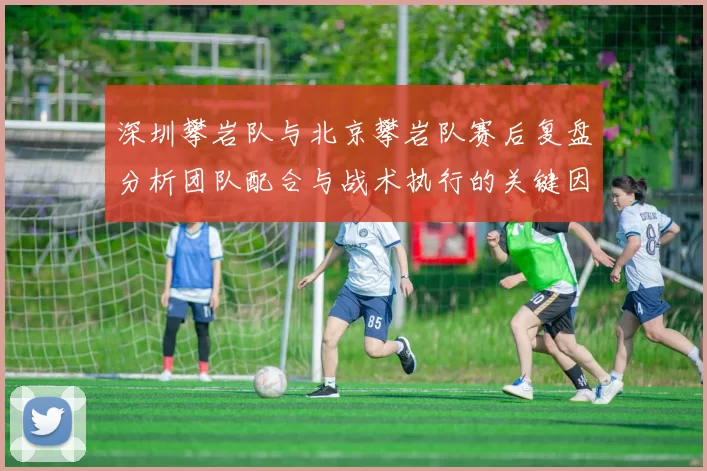 深圳攀岩队与北京攀岩队赛后复盘分析团队配合与战术执行的关键因素