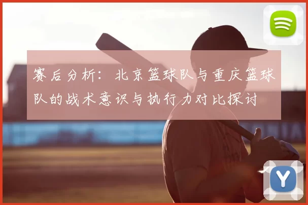 赛后分析:北京篮球队与重庆篮球队的战术意识与执行力对比探讨