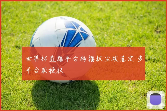 世界杯直播平台转播权尘埃落定 多平台获授权