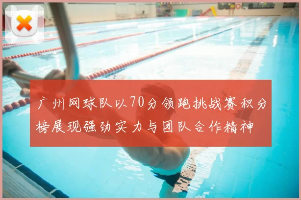 广州网球队以70分领跑挑战赛积分榜展现强劲实力与团队合作精神