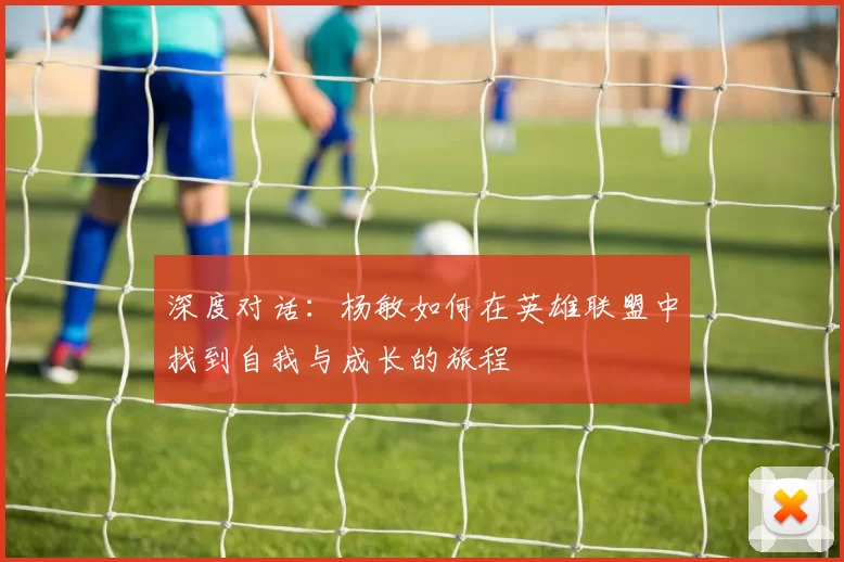 深度对话：杨敏如何在英雄联盟中找到自我与成长的旅程