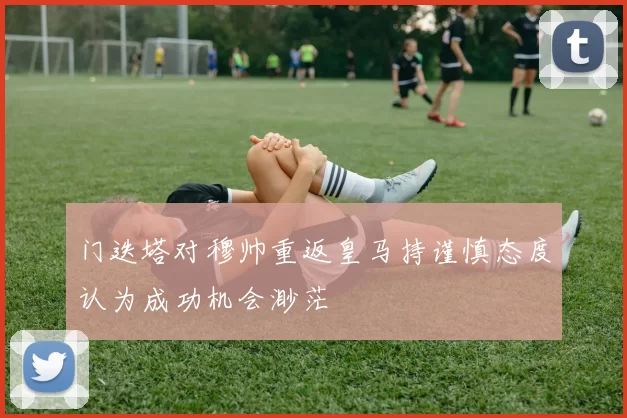 门迭塔对穆帅重返皇马持谨慎态度认为成功机会渺茫