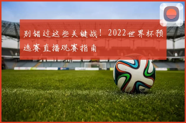 别错过这些关键战！2022世界杯预选赛直播观赛指南