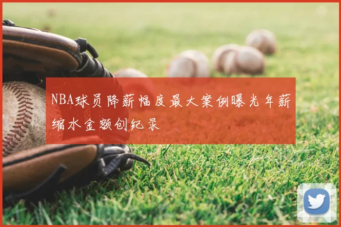 NBA球员降薪幅度最大案例曝光年薪缩水金额创纪录