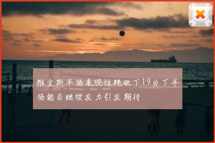 维金斯半场表现惊艳砍下19分下半场能否继续发力引发期待