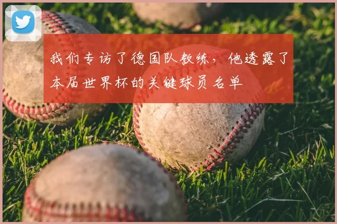 我们专访了德国队教练,他透露了本届世界杯的关键球员名单