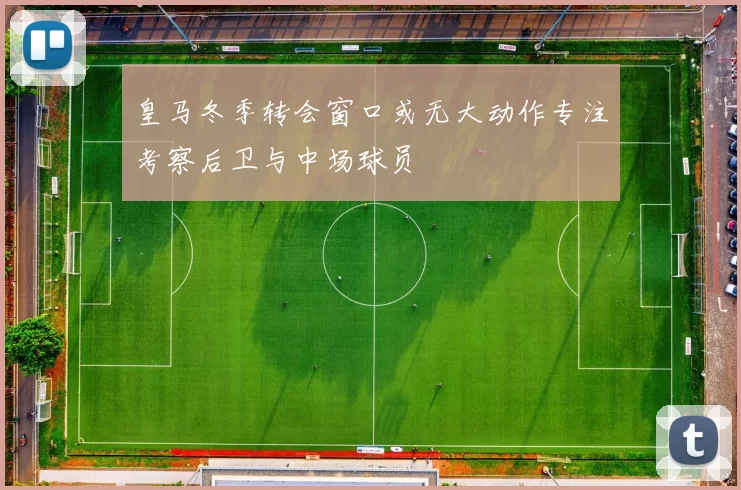 皇马冬季转会窗口或无大动作专注考察后卫与中场球员